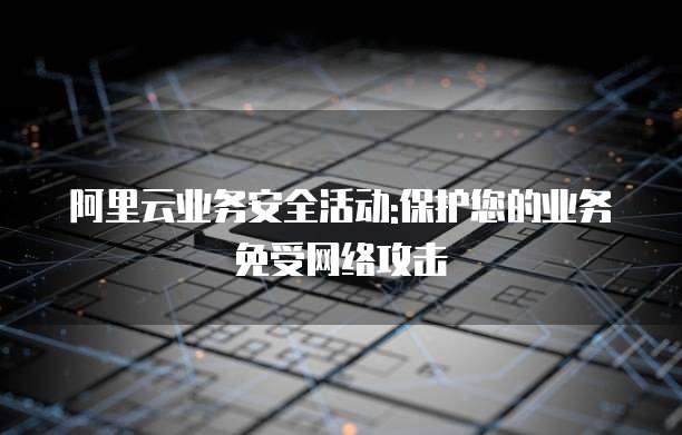 阿里云业务安全活动:保护您的业务免受网络攻击