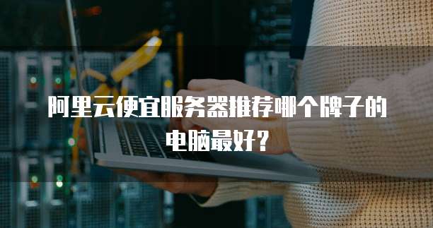 阿里云便宜服务器推荐哪个牌子的电脑最好?