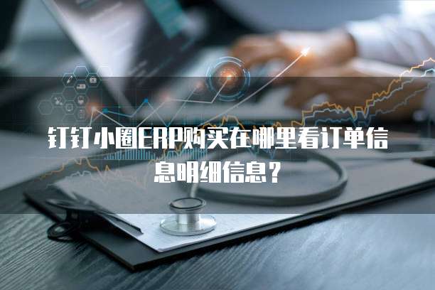 钉钉小圈ERP购买在哪里看订单信息明细信息?