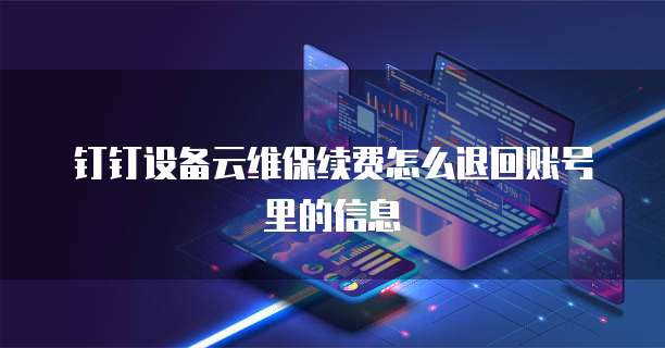 钉钉设备云维保续费怎么退回账号里的信息