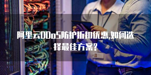 阿里云DDoS防护折扣优惠,如何选择最佳方案?
