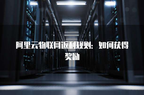 阿里云物联网返利规则:如何获得奖励