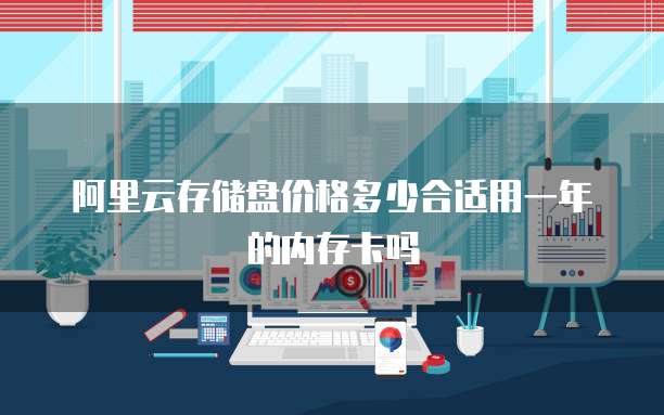 阿里云存储盘价格多少合适用一年的内存卡吗