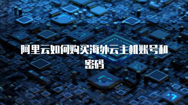 阿里云如何购买海外云主机账号和密码