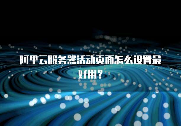 阿里云服务器活动页面怎么设置最好用?