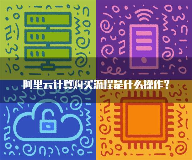 阿里云计算购买流程是什么操作?