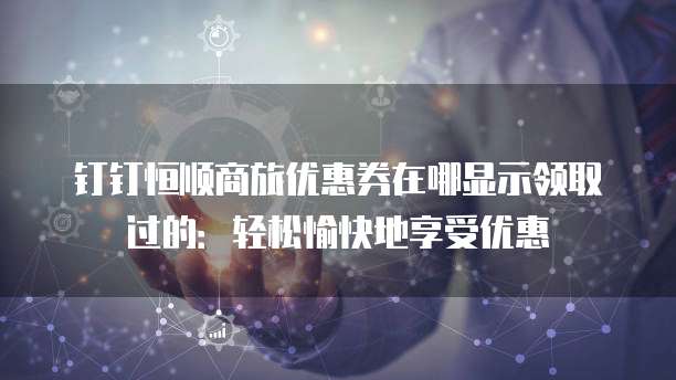 钉钉恒顺商旅优惠券在哪显示领取过的:轻松愉快地享受优惠