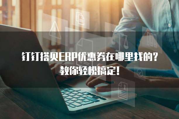 钉钉搭贝ERP优惠券在哪里找的?教你轻松搞定!