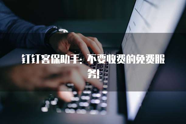 钉钉客保助手: 不要收费的免费服务!