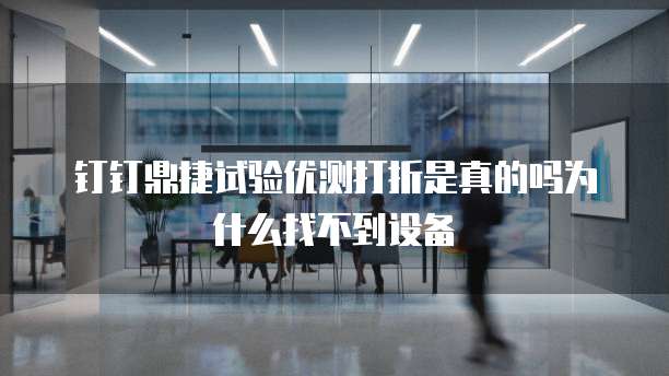 钉钉鼎捷试验优测打折是真的吗为什么找不到设备