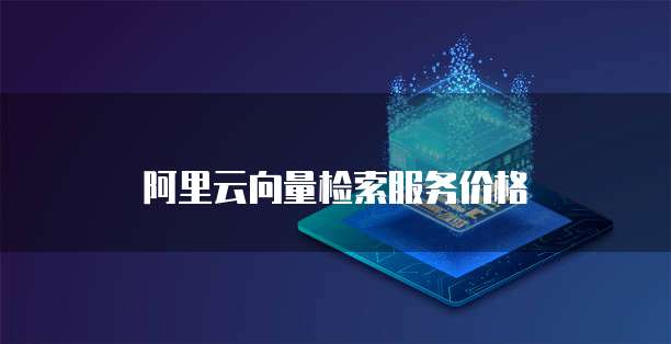 阿里云向量检索服务价格