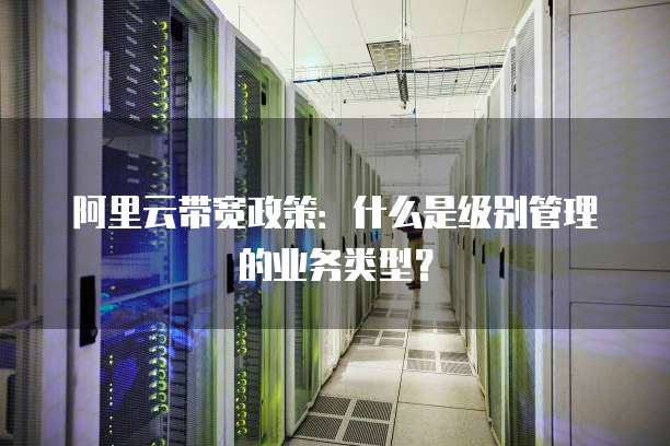 阿里云带宽政策：什么是级别管理的业务类型？