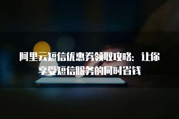 阿里云短信优惠券领取攻略:让你享受短信服务的同时省钱