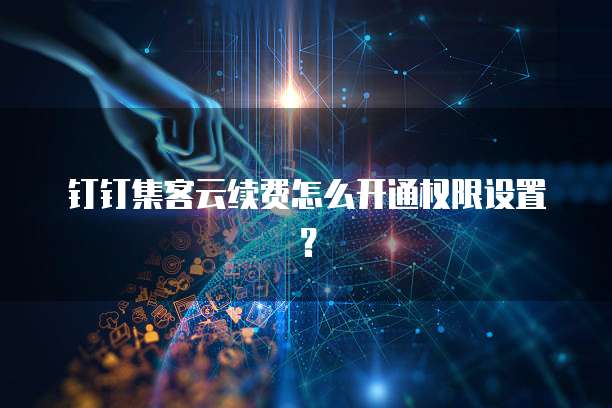 钉钉集客云续费怎么开通权限设置？