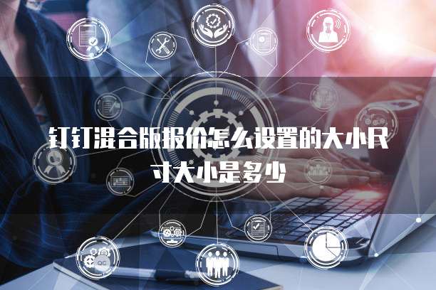钉钉混合版报价怎么设置的大小尺寸大小是多少