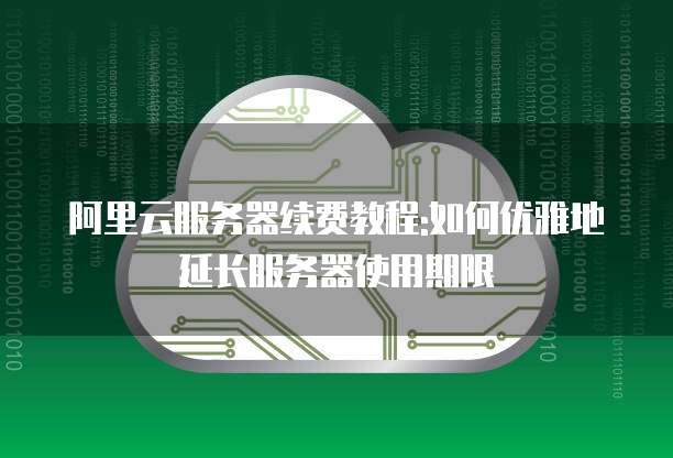 阿里云服务器续费教程:如何优雅地延长服务器使用期限
