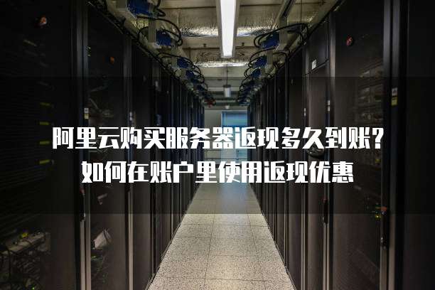 阿里云购买服务器返现多久到账？如何在账户里使用返现优惠