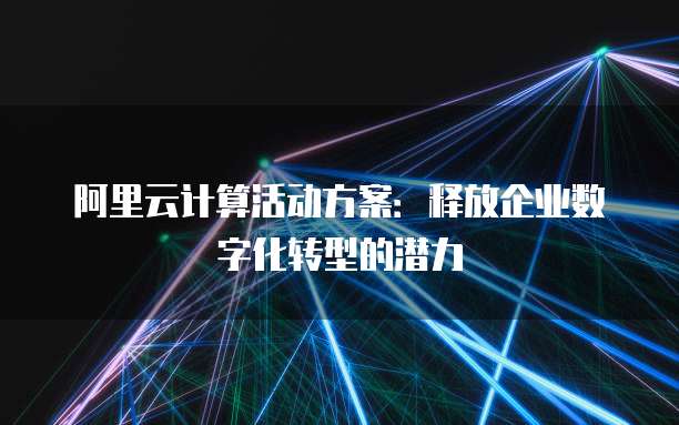 阿里云计算活动方案：释放企业数字化转型的潜力