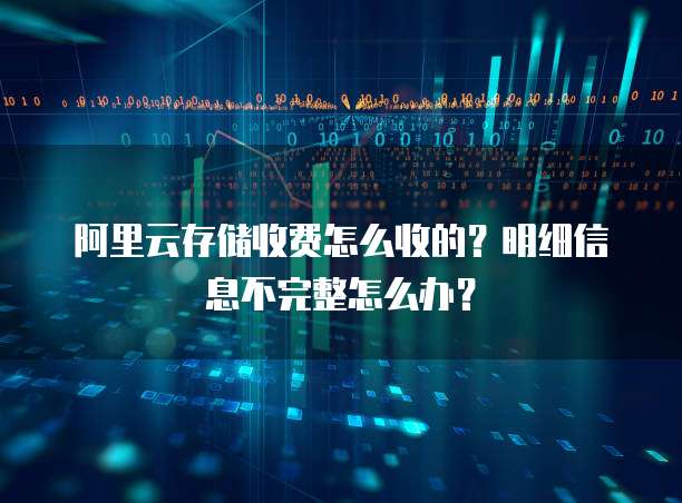 阿里云存储收费怎么收的?明细信息不完整怎么办?