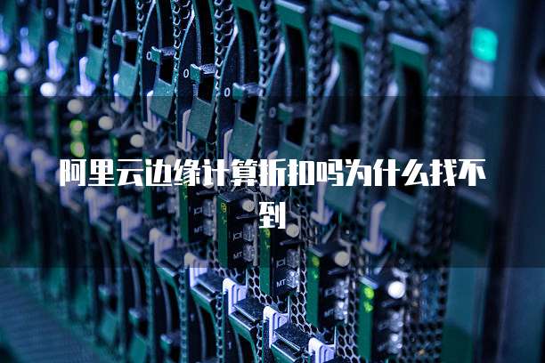 阿里云边缘计算折扣吗为什么找不到