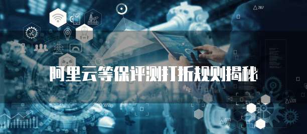 阿里云等保评测打折规则揭秘