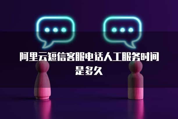 阿里云短信客服电话人工服务时间是多久