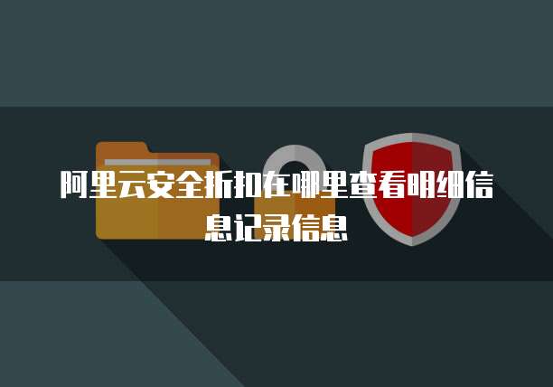 阿里云安全折扣在哪里查看明细信息记录信息