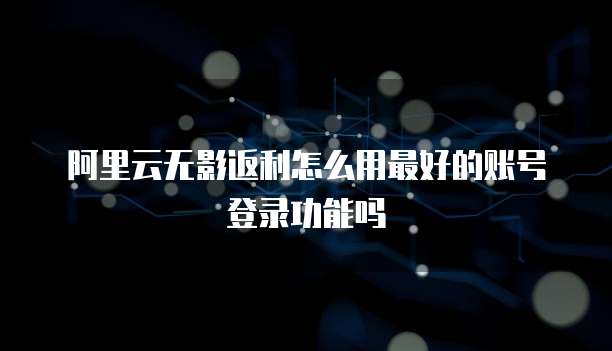 阿里云无影返利怎么用最好的账号登录功能吗