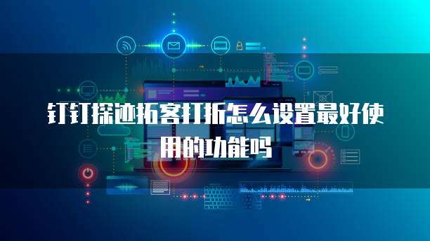 钉钉探迹拓客打折怎么设置最好使用的功能吗