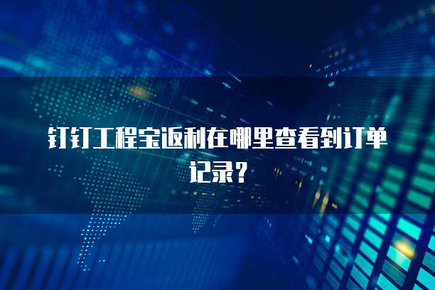 钉钉工程宝返利在哪里查看到订单记录?