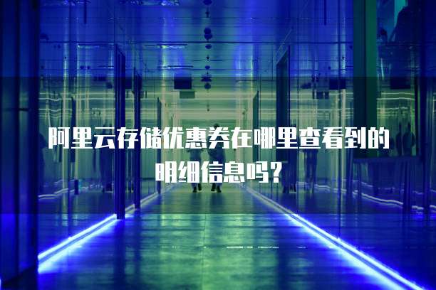 阿里云存储优惠券在哪里查看到的明细信息吗?