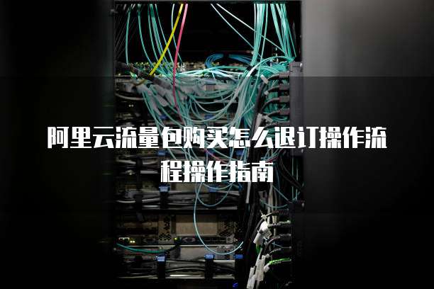 阿里云流量包购买怎么退订操作流程操作指南