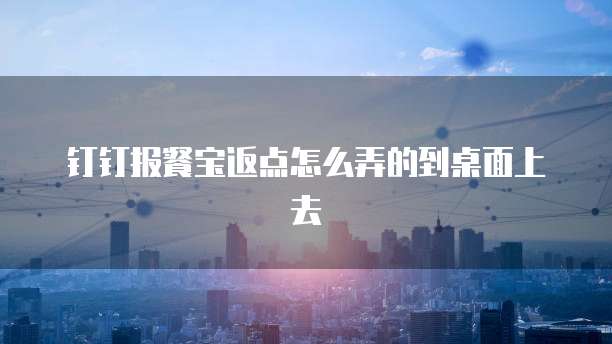 钉钉报餐宝返点怎么弄的到桌面上去
