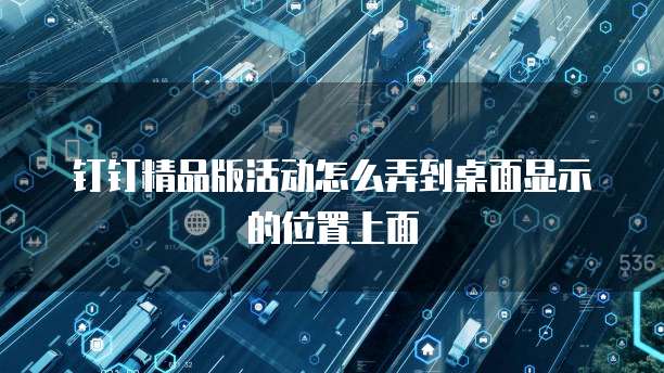 钉钉精品版活动怎么弄到桌面显示的位置上面