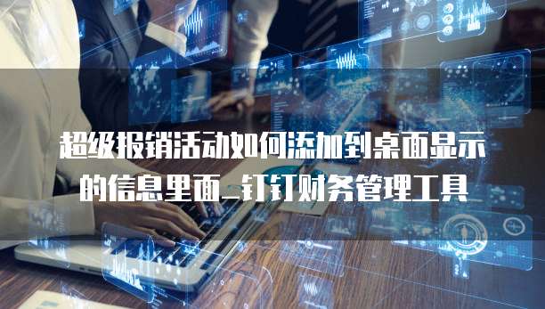 超级报销活动如何添加到桌面显示的信息里面_钉钉财务管理工具