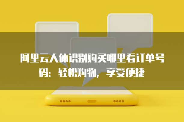 阿里云人体识别购买哪里看订单号码:轻松购物,享受便捷
