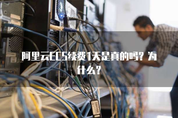 阿里云ECS续费1天是真的吗?为什么?