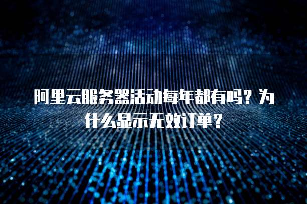 阿里云服务器活动每年都有吗?为什么显示无效订单?
