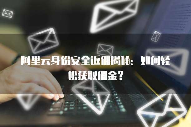 阿里云身份安全返佣揭秘:如何轻松获取佣金?