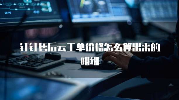 钉钉售后云工单价格怎么算出来的明细