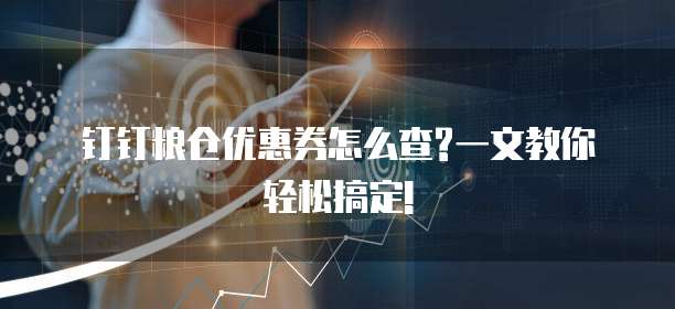 钉钉粮仓优惠券怎么查?一文教你轻松搞定!