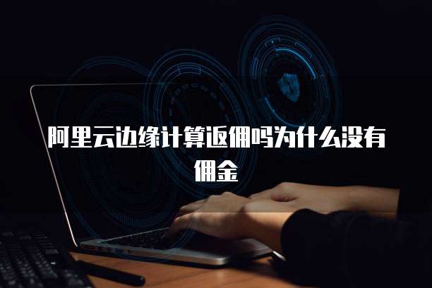阿里云边缘计算返佣吗为什么没有佣金