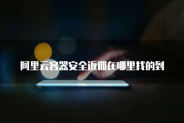 阿里云容器安全返佣在哪里找的到