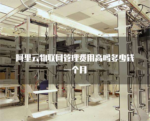 阿里云物联网管理费用高吗多少钱一个月