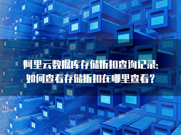 阿里云数据库存储折扣查询记录:如何查看存储折扣在哪里查看?