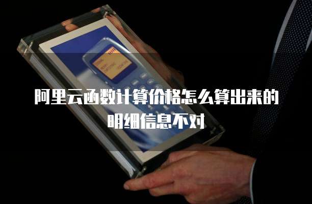 阿里云函数计算价格怎么算出来的明细信息不对