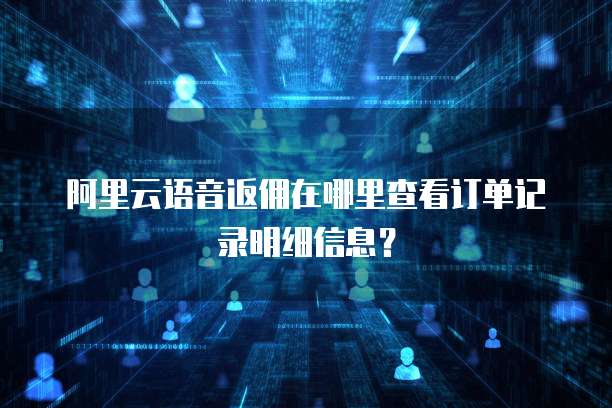 阿里云语音返佣在哪里查看订单记录明细信息?