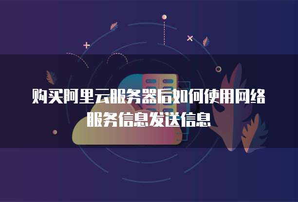 购买阿里云服务器后如何使用网络服务信息发送信息