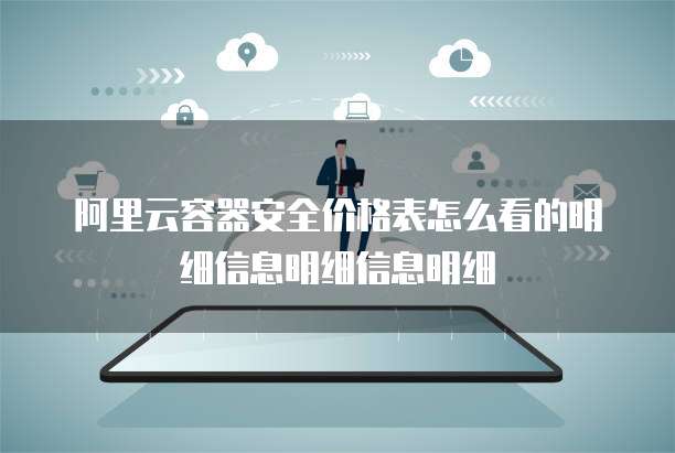 阿里云容器安全价格表怎么看的明细信息明细信息明细
