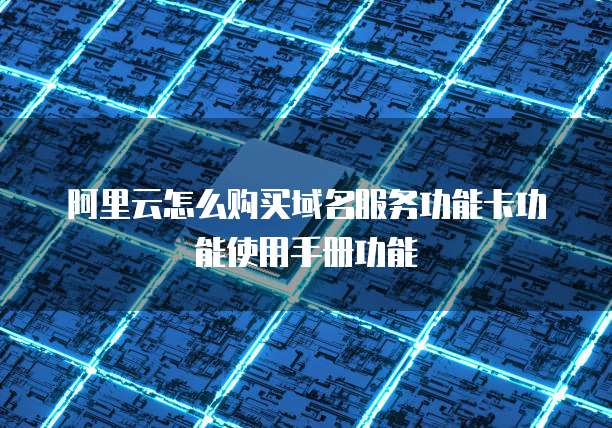 阿里云怎么购买域名服务功能卡功能使用手册功能